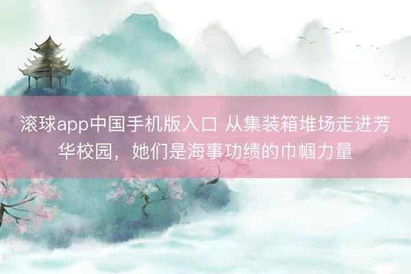 滚球app中国手机版入口 从集装箱堆场走进芳华校园，她们是海事功绩的巾帼力量
