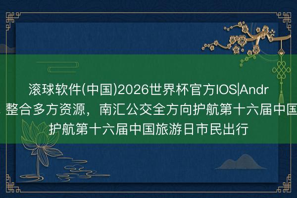 滚球软件(中国)2026世界杯官方IOS|Android手机app下载 整合多方资源，南汇公交全方向护航第十六届中国旅游日市民出行