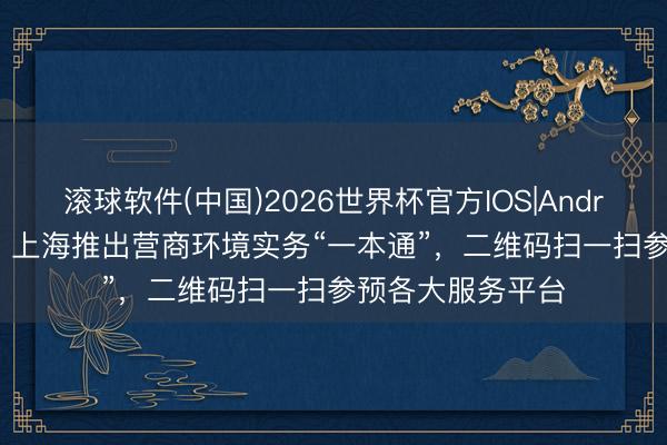 滚球软件(中国)2026世界杯官方IOS|Android手机app下载 上海推出营商环境实务“一本通”，二维码扫一扫参预各大服务平台