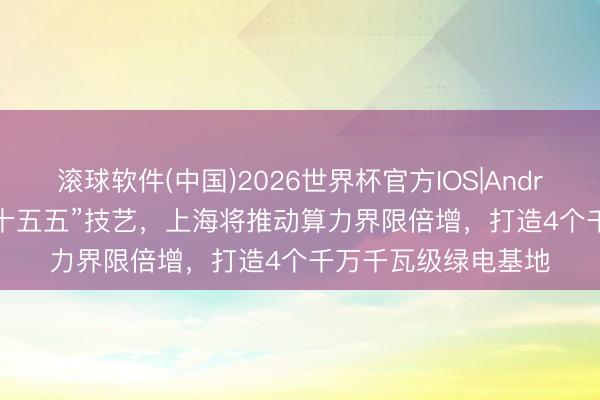 滚球软件(中国)2026世界杯官方IOS|Android手机app下载 “十五五”技艺，上海将推动算力界限倍增，打造4个千万千瓦级绿电基地