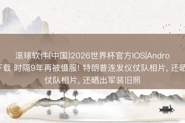 滚球软件(中国)2026世界杯官方IOS|Android手机app下载 时隔9年再被慑服! 特朗普连发仪仗队相片， 还晒出军装旧照