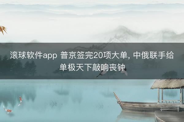滚球软件app 普京签完20项大单， 中俄联手给单极天下敲响丧钟