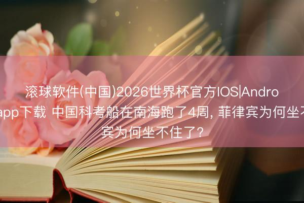 滚球软件(中国)2026世界杯官方IOS|Android手机app下载 中国科考船在南海跑了4周， 菲律宾为何坐不住了?