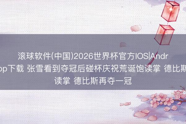 滚球软件(中国)2026世界杯官方IOS|Android手机app下载 张雪看到夺冠后碰杯庆祝荒诞饱读掌 德比斯再夺一冠
