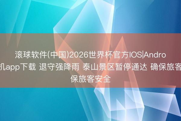 滚球软件(中国)2026世界杯官方IOS|Android手机app下载 退守强降雨 泰山景区暂停通达 确保旅客安全