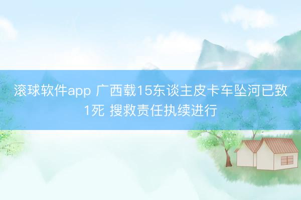 滚球软件app 广西载15东谈主皮卡车坠河已致1死 搜救责任执续进行
