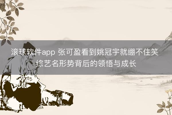 滚球软件app 张可盈看到姚冠宇就绷不住笑 综艺名形势背后的领悟与成长