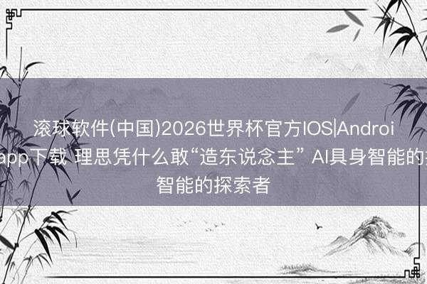 滚球软件(中国)2026世界杯官方IOS|Android手机app下载 理思凭什么敢“造东说念主” AI具身智能的探索者