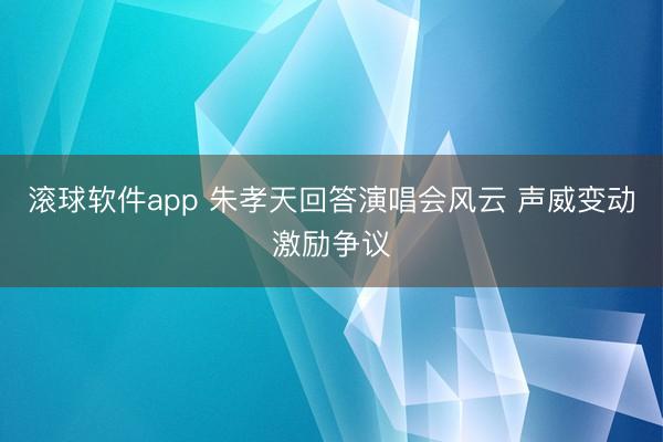 滚球软件app 朱孝天回答演唱会风云 声威变动激励争议