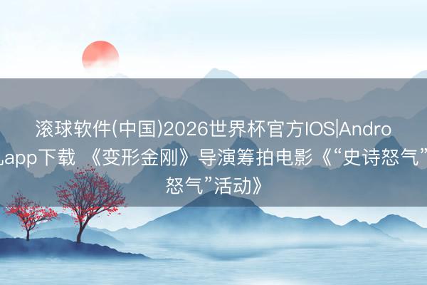 滚球软件(中国)2026世界杯官方IOS|Android手机app下载 《变形金刚》导演筹拍电影《“史诗怒气”活动》
