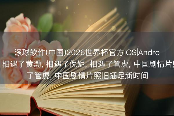 滚球软件(中国)2026世界杯官方IOS|Android手机app下载 相遇了黄渤， 相遇了倪妮， 相遇了管虎， 中国剧情片照旧插足新时间