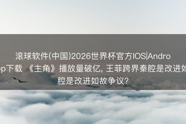 滚球软件(中国)2026世界杯官方IOS|Android手机app下载 《主角》播放量破亿， 王菲跨界秦腔是改进如故争议?