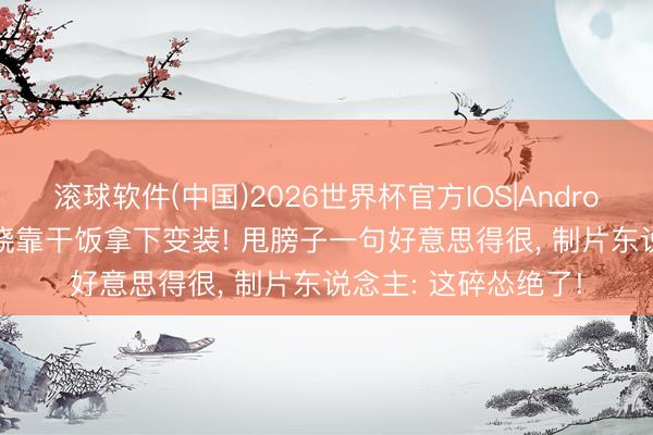 滚球软件(中国)2026世界杯官方IOS|Android手机app下载 窦骁靠干饭拿下变装! 甩膀子一句好意思得很， 制片东说念主: 这碎怂绝了!