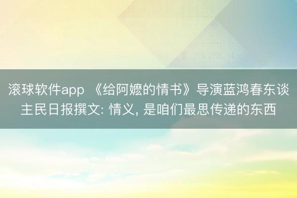 滚球软件app 《给阿嬷的情书》导演蓝鸿春东谈主民日报撰文: 情义， 是咱们最思传递的东西
