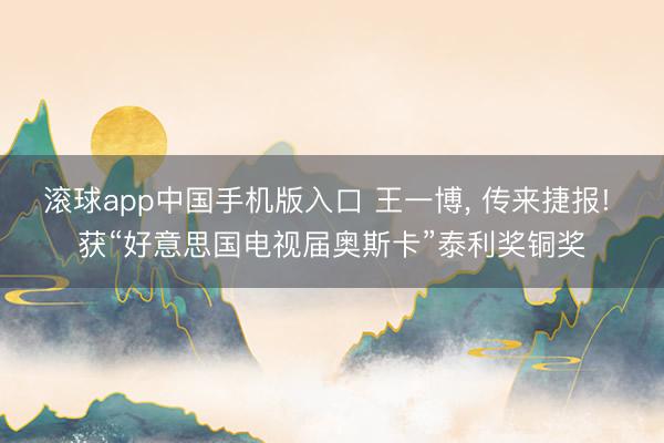 滚球app中国手机版入口 王一博， 传来捷报! 获“好意思国电视届奥斯卡”泰利奖铜奖