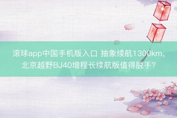 滚球app中国手机版入口 抽象续航1300km，北京越野BJ40增程长续航版值得脱手？