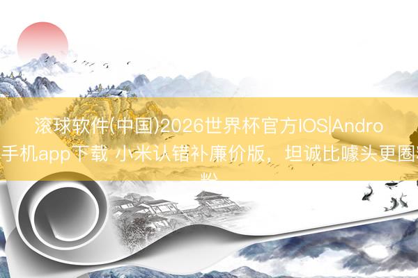 滚球软件(中国)2026世界杯官方IOS|Android手机app下载 小米认错补廉价版，坦诚比噱头更圈粉