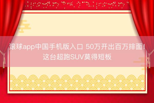 滚球app中国手机版入口 50万开出百万排面！这台超跑SUV莫得短板