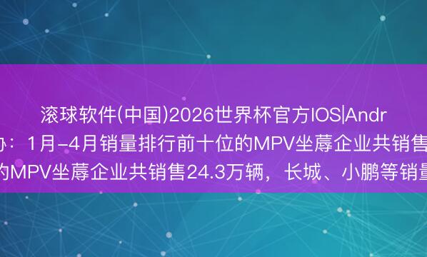 滚球软件(中国)2026世界杯官方IOS|Android手机app下载 中汽协：1月-4月销量排行前十位的MPV坐蓐企业共销售24.3万辆，长城、小鹏等销量增长