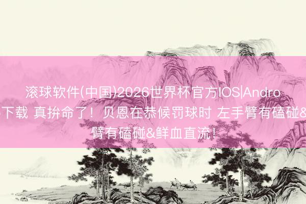 滚球软件(中国)2026世界杯官方IOS|Android手机app下载 真拚命了！贝恩在恭候罚球时 左手臂有磕碰&鲜血直流！