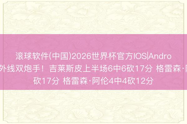 滚球软件(中国)2026世界杯官方IOS|Android手机app下载 外线双炮手！吉莱斯皮上半场6中6砍17分 格雷森·阿伦4中4砍12分