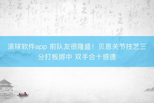 滚球软件app 前队友很隆盛！贝恩关节技艺三分打板掷中 双手合十感德