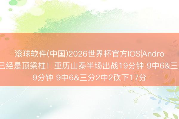 滚球软件(中国)2026世界杯官方IOS|Android手机app下载 已经是顶梁柱！亚历山泰半场出战19分钟 9中6&三分2中2砍下17分