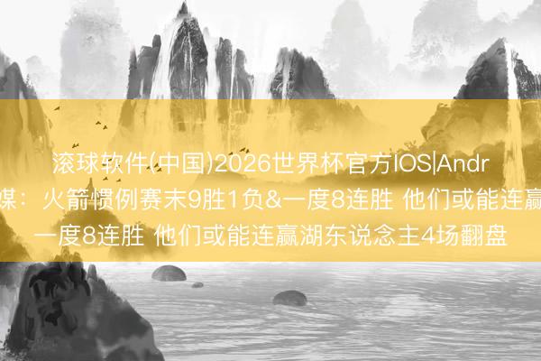 滚球软件(中国)2026世界杯官方IOS|Android手机app下载 火媒：火箭惯例赛末9胜1负&一度8连胜 他们或能连赢湖东说念主4场翻盘
