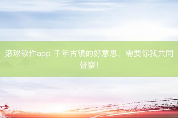 滚球软件app 千年古镇的好意思，需要你我共同督察！
