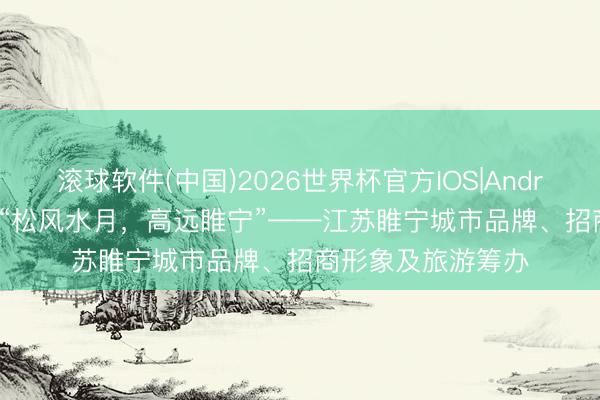 滚球软件(中国)2026世界杯官方IOS|Android手机app下载 “松风水月，高远睢宁”——江苏睢宁城市品牌、招商形象及旅游筹办