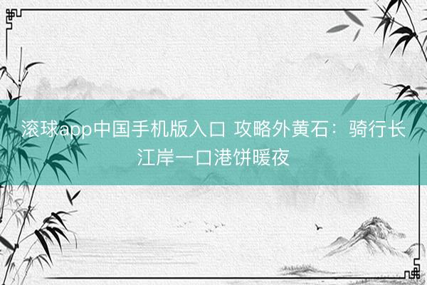滚球app中国手机版入口 攻略外黄石：骑行长江岸一口港饼暖夜