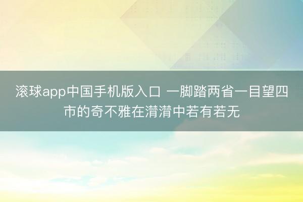 滚球app中国手机版入口 一脚踏两省一目望四市的奇不雅在潸潸中若有若无