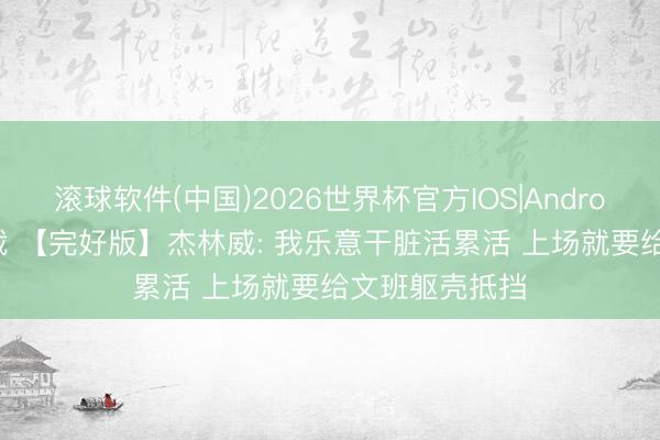 滚球软件(中国)2026世界杯官方IOS|Android手机app下载 【完好版】杰林威: 我乐意干脏活累活 上场就要给文班躯壳抵挡