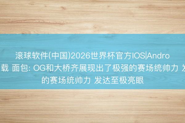 滚球软件(中国)2026世界杯官方IOS|Android手机app下载 面包: OG和大桥齐展现出了极强的赛场统帅力 发达至极亮眼