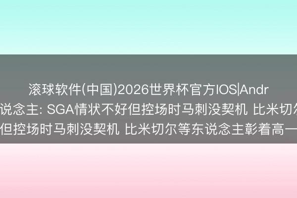 滚球软件(中国)2026世界杯官方IOS|Android手机app下载 媒体东说念主: SGA情状不好但控场时马刺没契机 比米切尔等东说念主彰着高一档