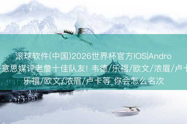 滚球软件(中国)2026世界杯官方IOS|Android手机app下载 好意思媒评老詹十佳队友! 韦德/乐福/欧文/浓眉/卢卡等 你会怎么名次