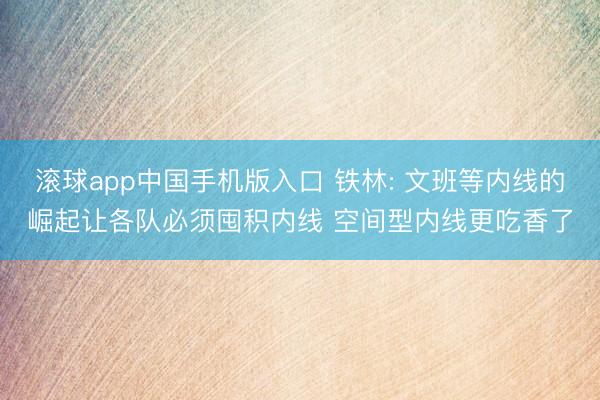 滚球app中国手机版入口 铁林: 文班等内线的崛起让各队必须囤积内线 空间型内线更吃香了