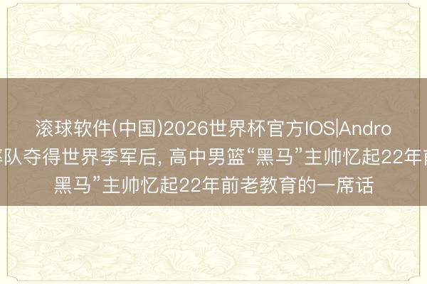 滚球软件(中国)2026世界杯官方IOS|Android手机app下载 率队夺得世界季军后， 高中男篮“黑马”主帅忆起22年前老教育的一席话