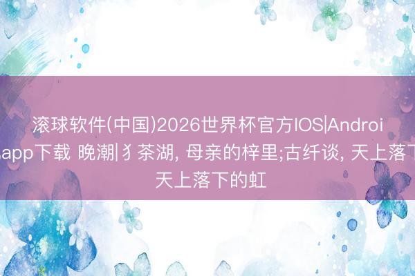 滚球软件(中国)2026世界杯官方IOS|Android手机app下载 晚潮|犭茶湖， 母亲的梓里;古纤谈， 天上落下的虹