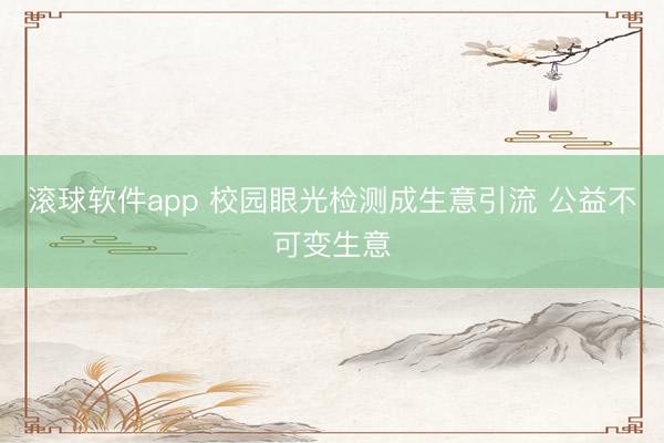 滚球软件app 校园眼光检测成生意引流 公益不可变生意