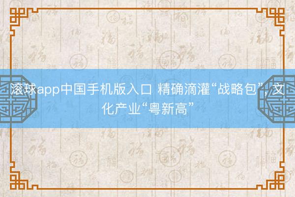 滚球app中国手机版入口 精确滴灌“战略包”， 文化产业“粤新高”
