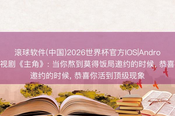 滚球软件(中国)2026世界杯官方IOS|Android手机app下载 视剧《主角》: 当你熬到莫得饭局邀约的时候， 恭喜你活到顶级现象