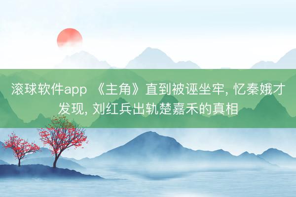 滚球软件app 《主角》直到被诬坐牢， 忆秦娥才发现， 刘红兵出轨楚嘉禾的真相