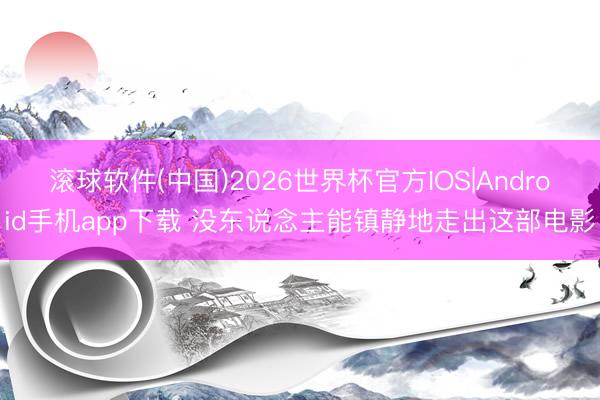 滚球软件(中国)2026世界杯官方IOS|Android手机app下载 没东说念主能镇静地走出这部电影