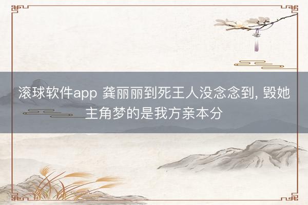 滚球软件app 龚丽丽到死王人没念念到， 毁她主角梦的是我方亲本分