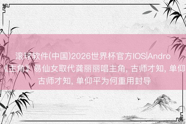 滚球软件(中国)2026世界杯官方IOS|Android手机app下载 《主角》易仙女取代龚丽丽唱主角， 古师才知， 单仰平为何重用封导