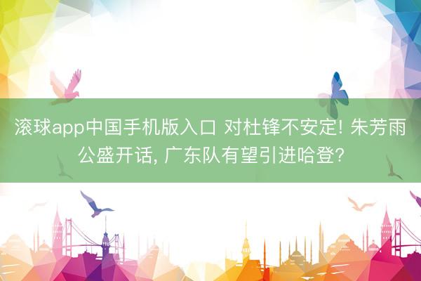 滚球app中国手机版入口 对杜锋不安定! 朱芳雨公盛开话， 广东队有望引进哈登?
