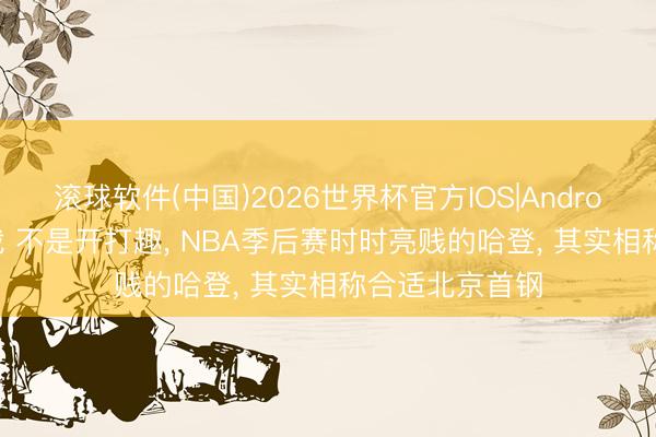 滚球软件(中国)2026世界杯官方IOS|Android手机app下载 不是开打趣， NBA季后赛时时亮贱的哈登， 其实相称合适北京首钢