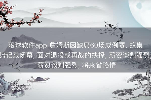 滚球软件app 詹姆斯因缺席60场成例赛， 蚁集21年最好气势记载闭幕， 面对退役或再战的抉择， 薪资谈判强烈， 将来省略情