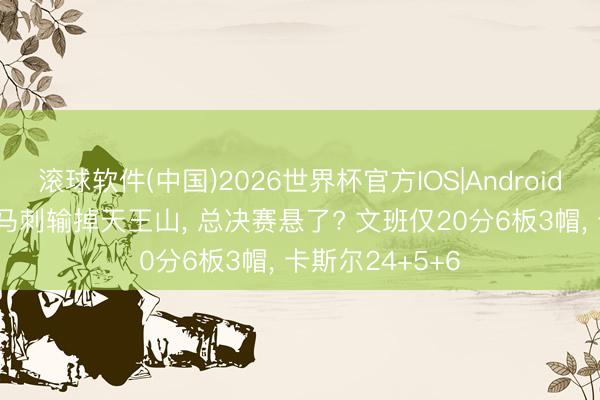 滚球软件(中国)2026世界杯官方IOS|Android手机app下载 马刺输掉天王山， 总决赛悬了? 文班仅20分6板3帽， 卡斯尔24+5+6